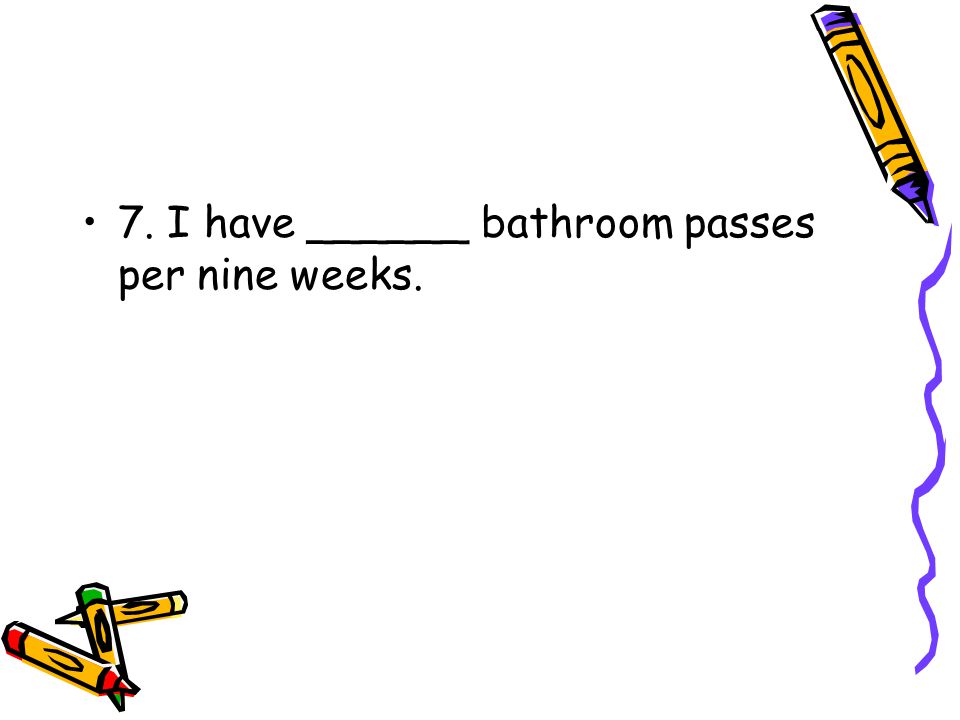 7. I have ______ bathroom passes per nine weeks.