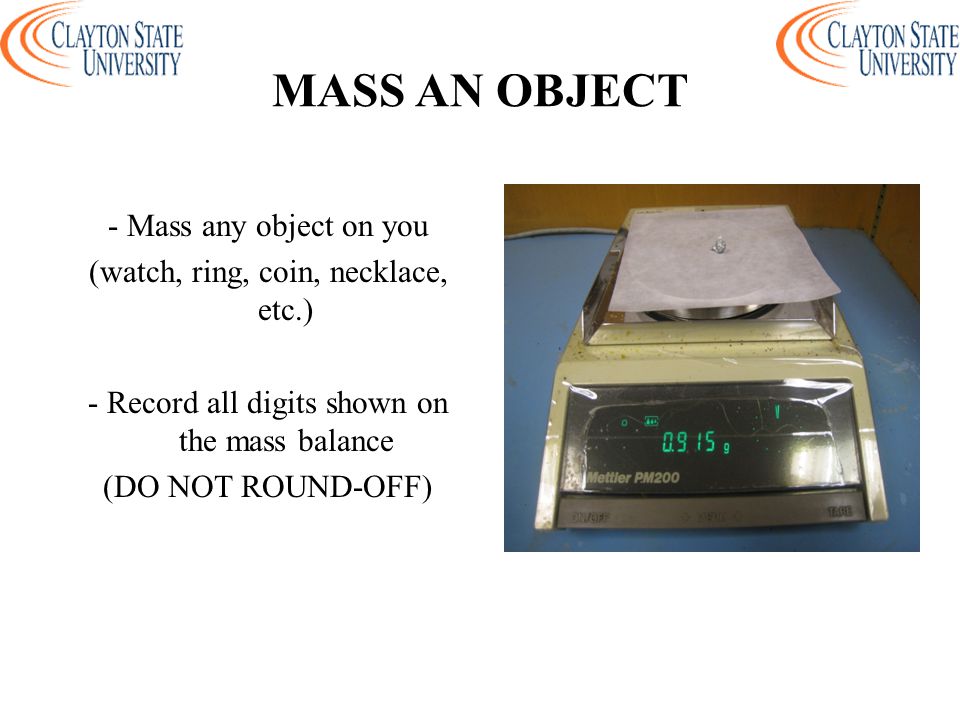 MASS AN OBJECT - Mass any object on you (watch, ring, coin, necklace, etc.) - Record all digits shown on the mass balance (DO NOT ROUND-OFF)