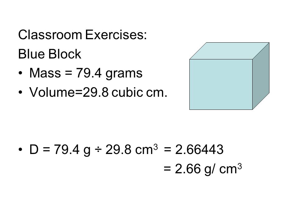 Classroom Exercises: Blue Block. Mass = 79.4 grams. Volume=29.8 cubic cm. D = 79.4 g ÷ 29.8 cm3 =