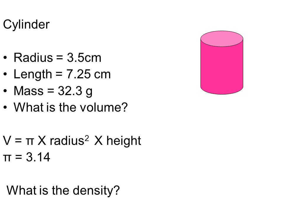 Cylinder Radius = 3.5cm. Length = 7.25 cm. Mass = 32.3 g. What is the volume V = π X radius2 X height.