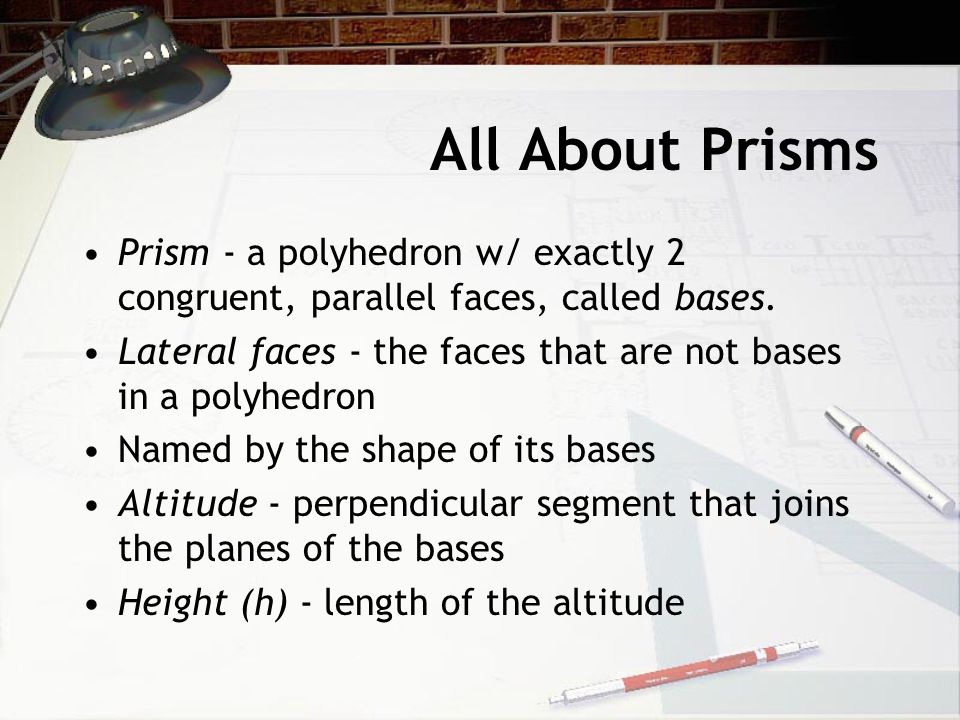 All About Prisms Prism - a polyhedron w/ exactly 2 congruent, parallel faces, called bases.