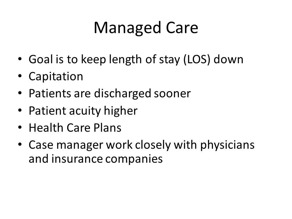 Managed Care Goal is to keep length of stay (LOS) down Capitation
