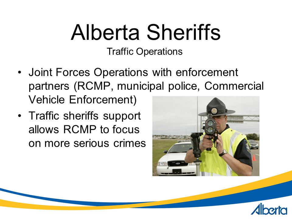 Alberta Sheriffs Traffic Operations. Joint Forces Operations with enforcement partners (RCMP, municipal police, Commercial Vehicle Enforcement)
