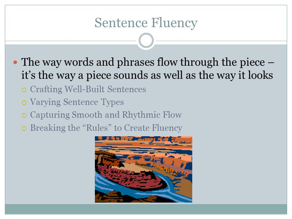 Sentence Fluency The way words and phrases flow through the piece – it’s the way a piece sounds as well as the way it looks.