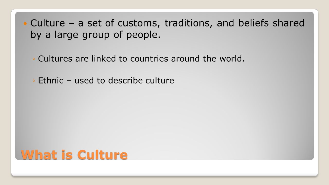 Culture – a set of customs, traditions, and beliefs shared by a large group of people.