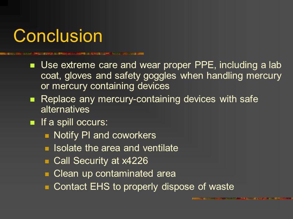 Conclusion Use extreme care and wear proper PPE, including a lab coat, gloves and safety goggles when handling mercury or mercury containing devices.