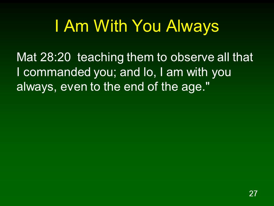 I Am With You Always Mat 28:20 teaching them to observe all that I commanded you; and lo, I am with you always, even to the end of the age.