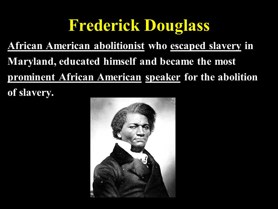 Frederick Douglass African American abolitionist who escaped slavery in. Maryland, educated himself and became the most.