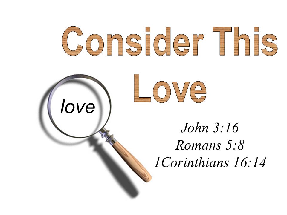 Consider This Love love John 3:16 Romans 5:8 1Corinthians 16:14