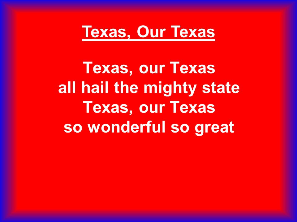 Texas, Our Texas Texas, our Texas all hail the mighty state Texas, our Texas so wonderful so great