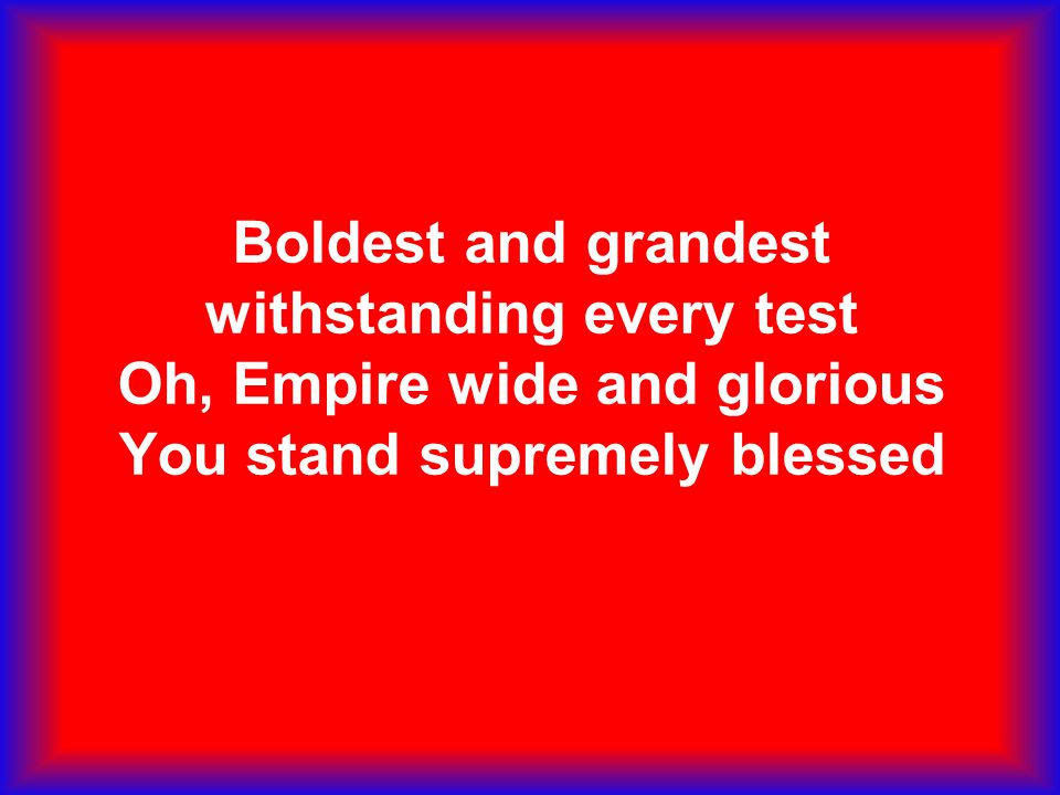 Boldest and grandest withstanding every test Oh, Empire wide and glorious You stand supremely blessed