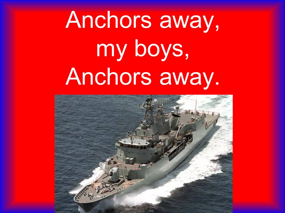 Anchors away, my boys, Anchors away.
