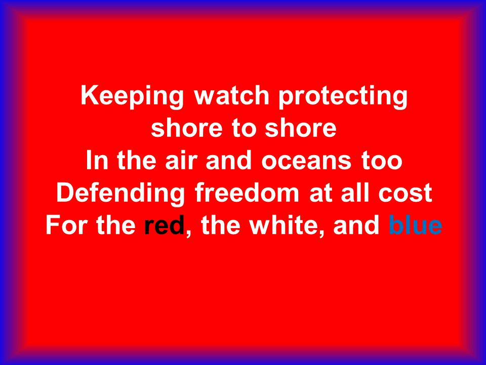 Keeping watch protecting shore to shore In the air and oceans too Defending freedom at all cost For the red, the white, and blue