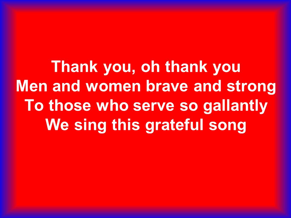 Thank you, oh thank you Men and women brave and strong To those who serve so gallantly We sing this grateful song