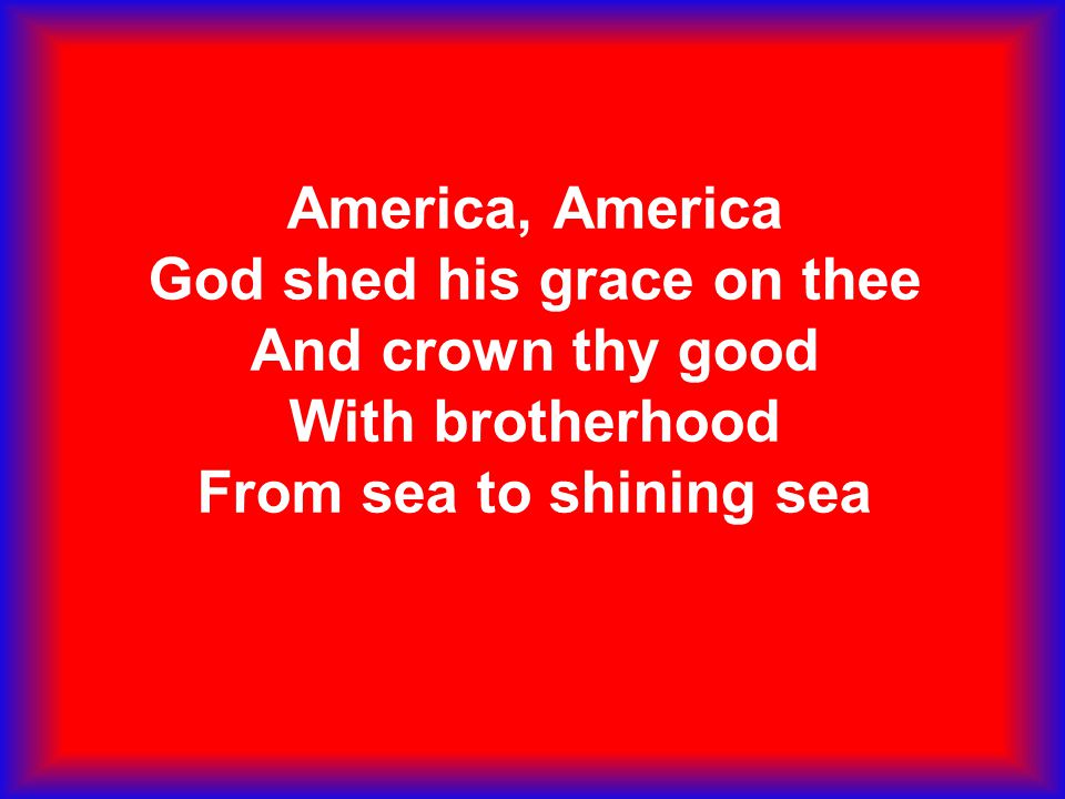 America, America God shed his grace on thee And crown thy good With brotherhood From sea to shining sea