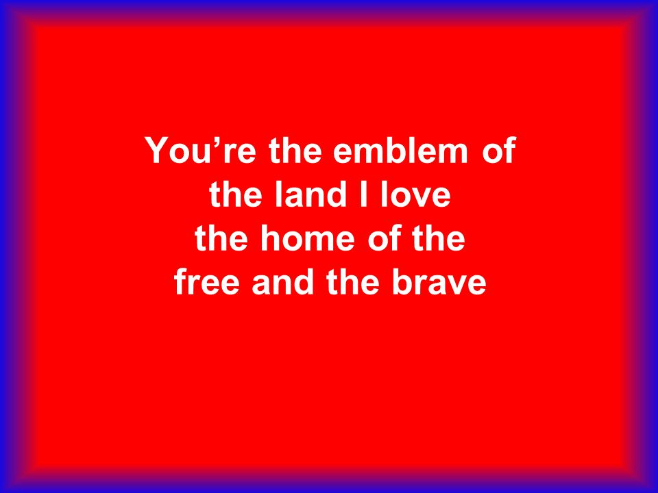 You’re the emblem of the land I love the home of the free and the brave