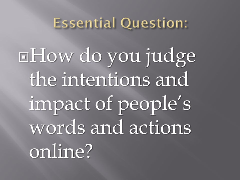 Essential Question: How do you judge the intentions and impact of people’s words and actions online