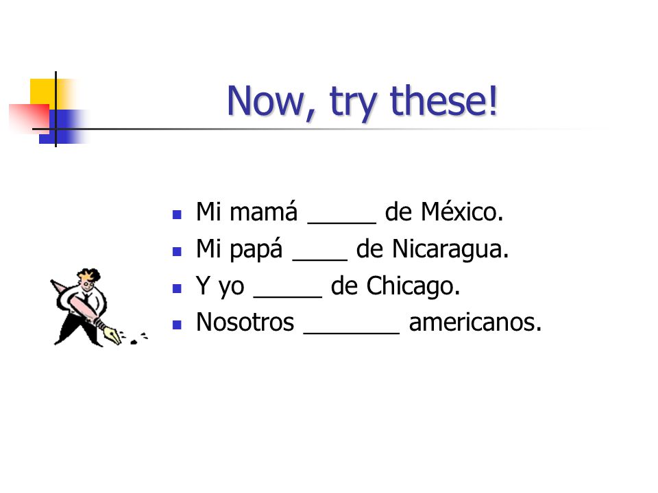 Now, try these! Mi mamá _____ de México. Mi papá ____ de Nicaragua.