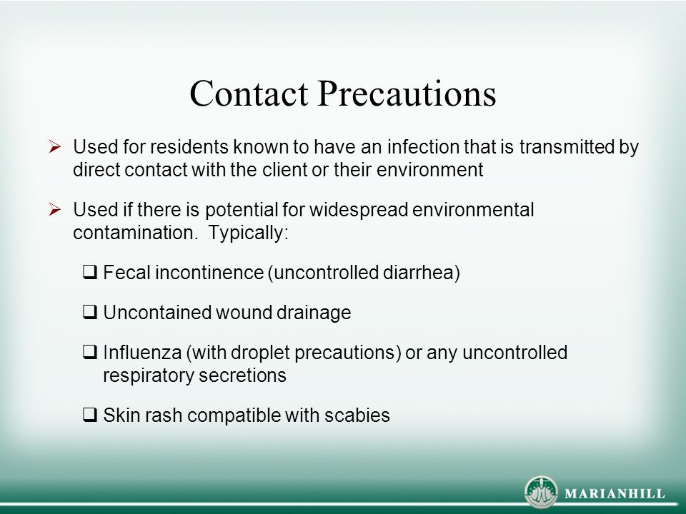 Contact Precautions Used for residents known to have an infection that is transmitted by direct contact with the client or their environment.