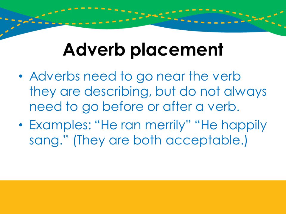 Adverb placement Adverbs need to go near the verb they are describing, but do not always need to go before or after a verb.