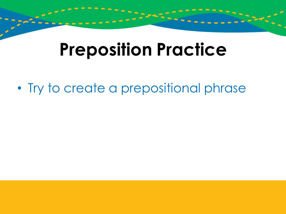 Preposition Practice Try to create a prepositional phrase