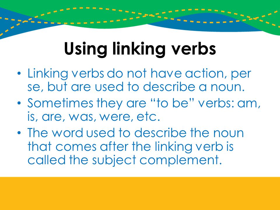Using linking verbs Linking verbs do not have action, per se, but are used to describe a noun.