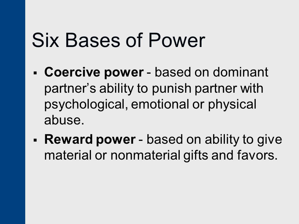 Six Bases of Power Coercive power - based on dominant partner’s ability to punish partner with psychological, emotional or physical abuse.