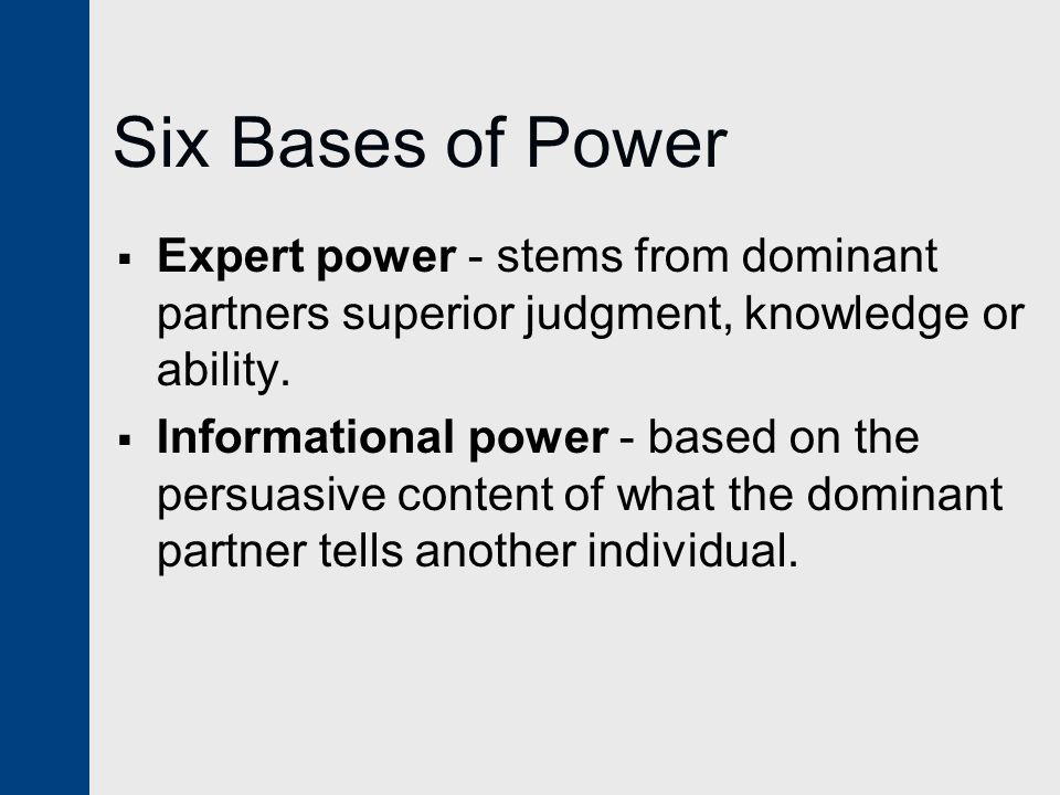 Six Bases of Power Expert power - stems from dominant partners superior judgment, knowledge or ability.