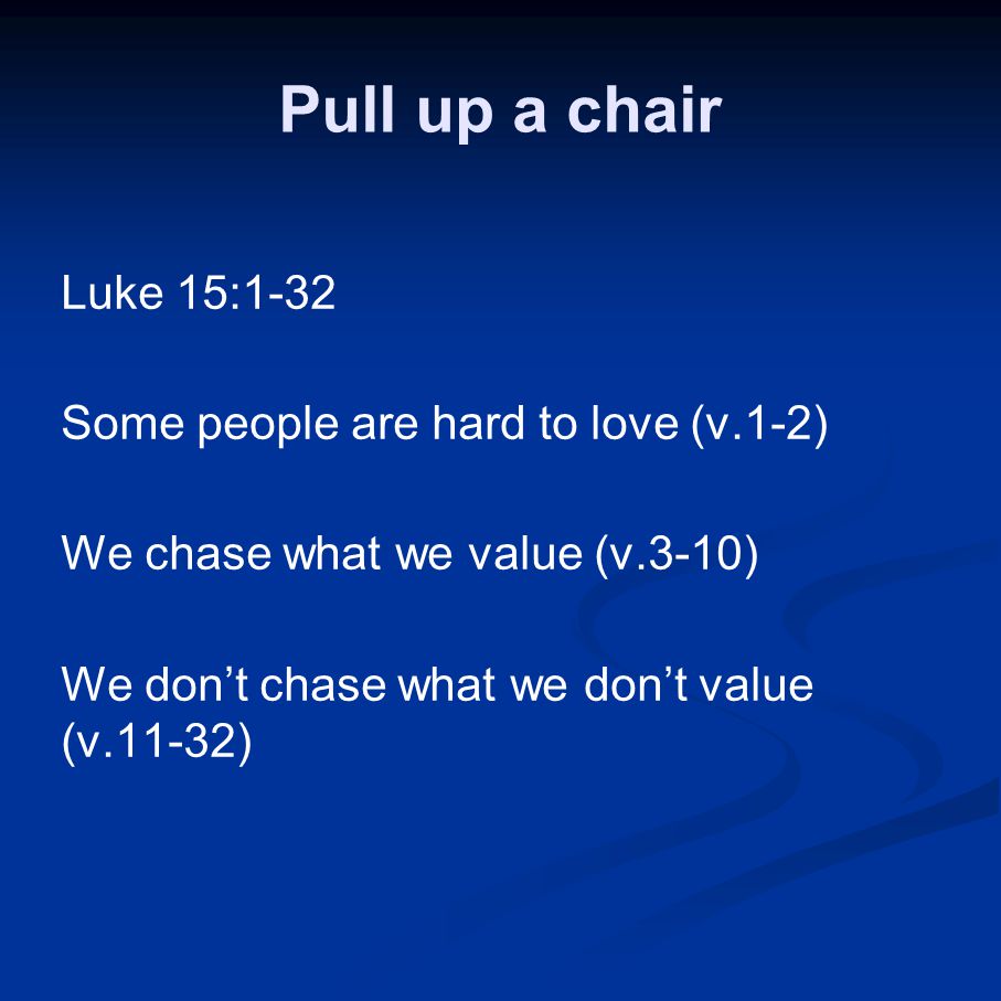 Pull up a chair Luke 15:1-32 Some people are hard to love (v.1-2) We chase what we value (v.3-10) We don’t chase what we don’t value (v.11-32)