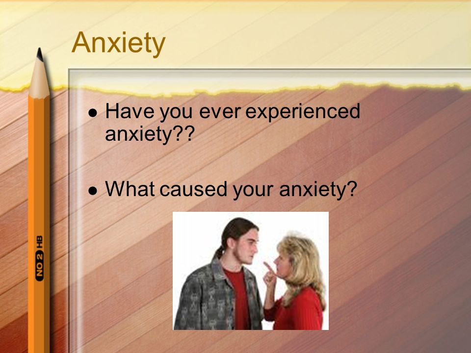 Anxiety Have you ever experienced anxiety What caused your anxiety