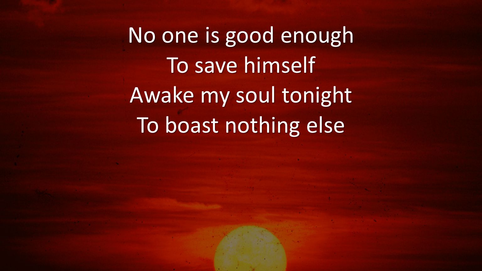 No one is good enough To save himself Awake my soul tonight To boast nothing else