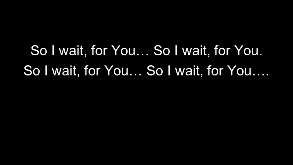 So I wait, for You… So I wait, for You.
