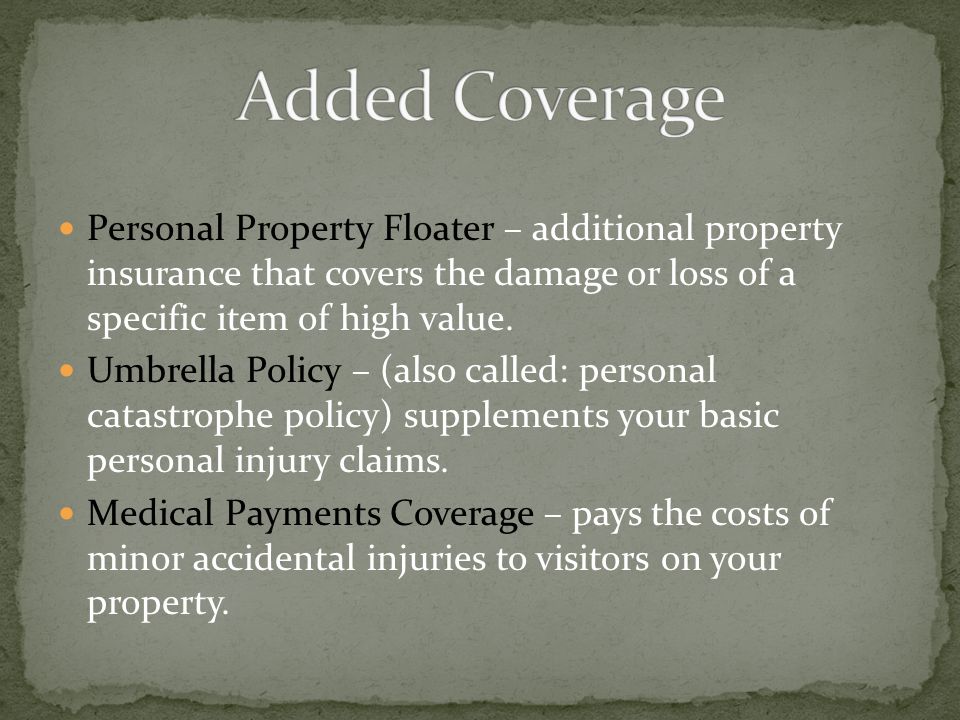 Added Coverage Personal Property Floater – additional property insurance that covers the damage or loss of a specific item of high value.