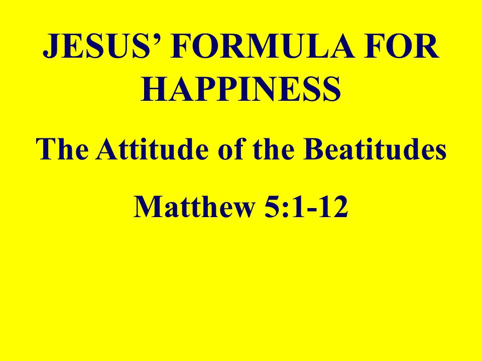 JESUS’ FORMULA FOR HAPPINESS The Attitude of the Beatitudes