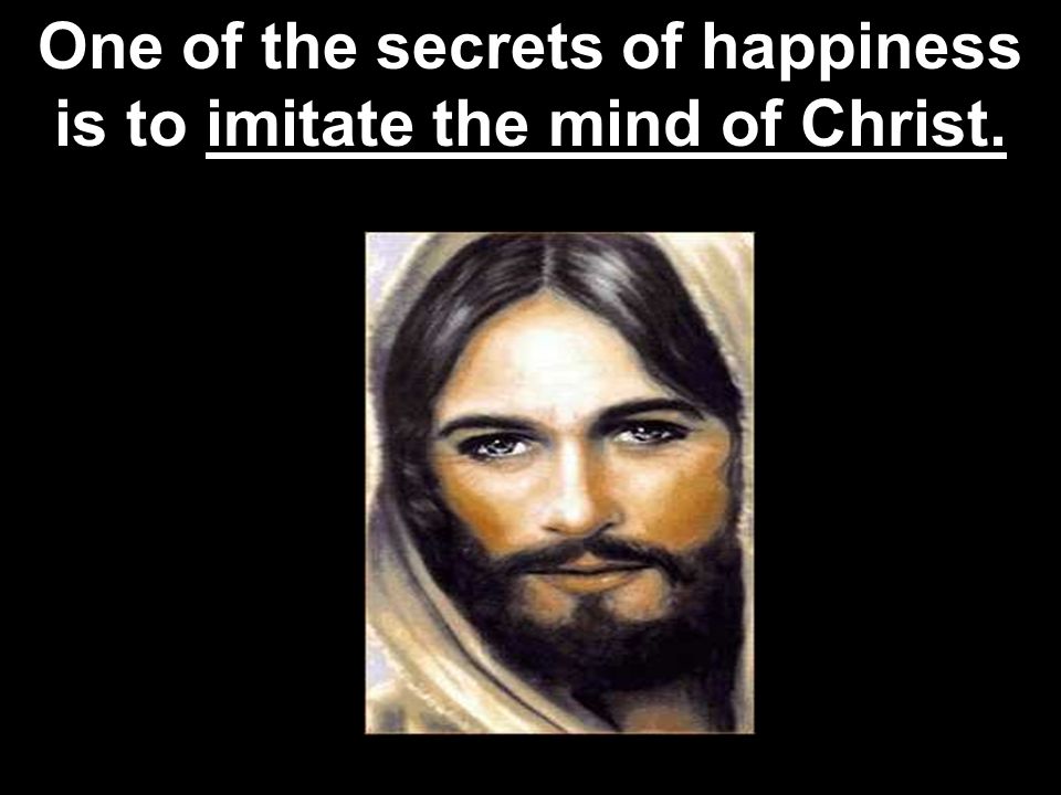 One of the secrets of happiness is to imitate the mind of Christ.