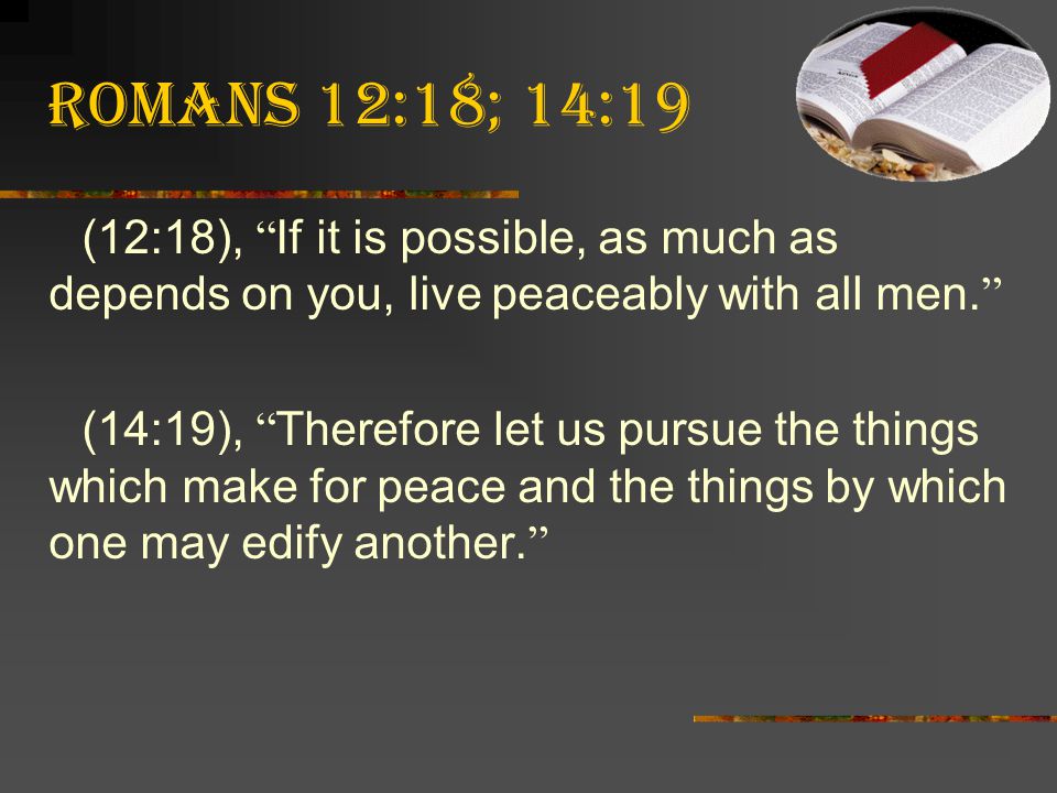 Romans 12:18; 14:19 (12:18), If it is possible, as much as depends on you, live peaceably with all men.