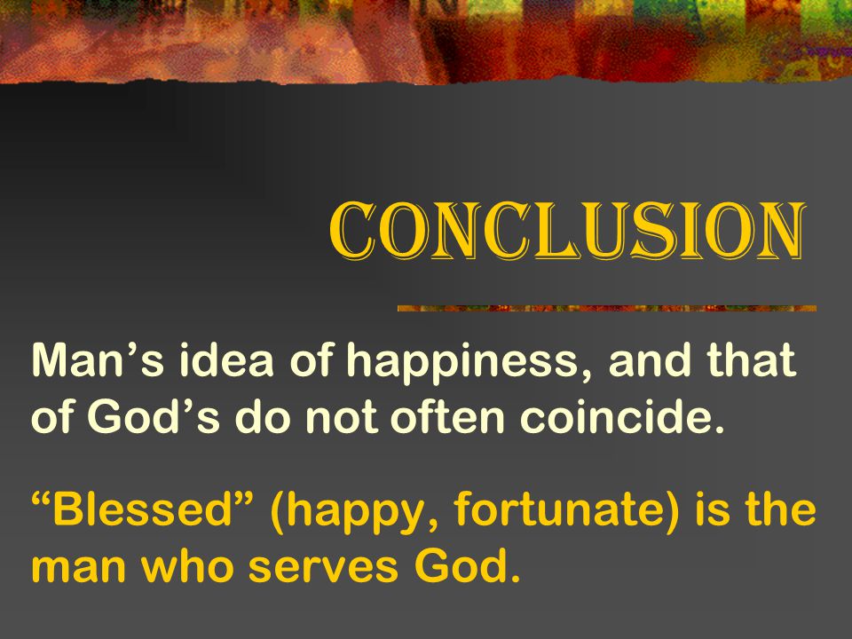 Conclusion Man’s idea of happiness, and that of God’s do not often coincide.
