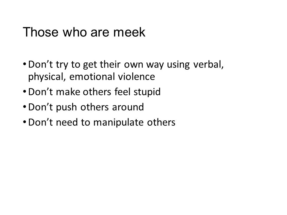 Those who are meek Don’t try to get their own way using verbal, physical, emotional violence. Don’t make others feel stupid.