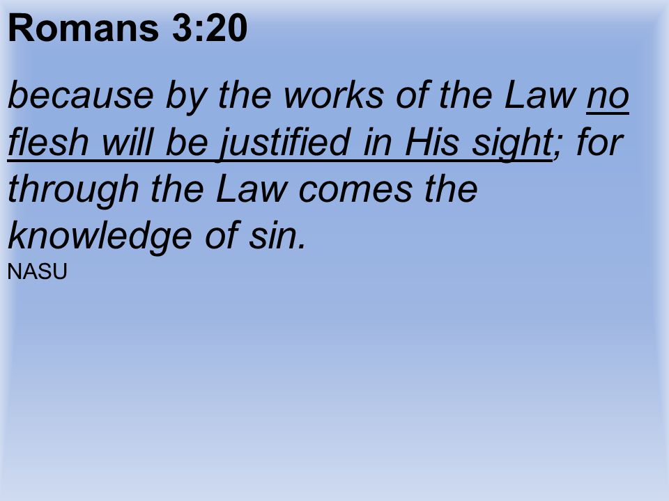 Romans 3:20 because by the works of the Law no flesh will be justified in His sight; for through the Law comes the knowledge of sin.