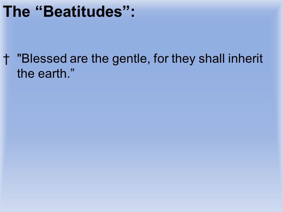 The Beatitudes : Blessed are the gentle, for they shall inherit the earth. READ BEATITUDE. Ever notice how a person changes when.