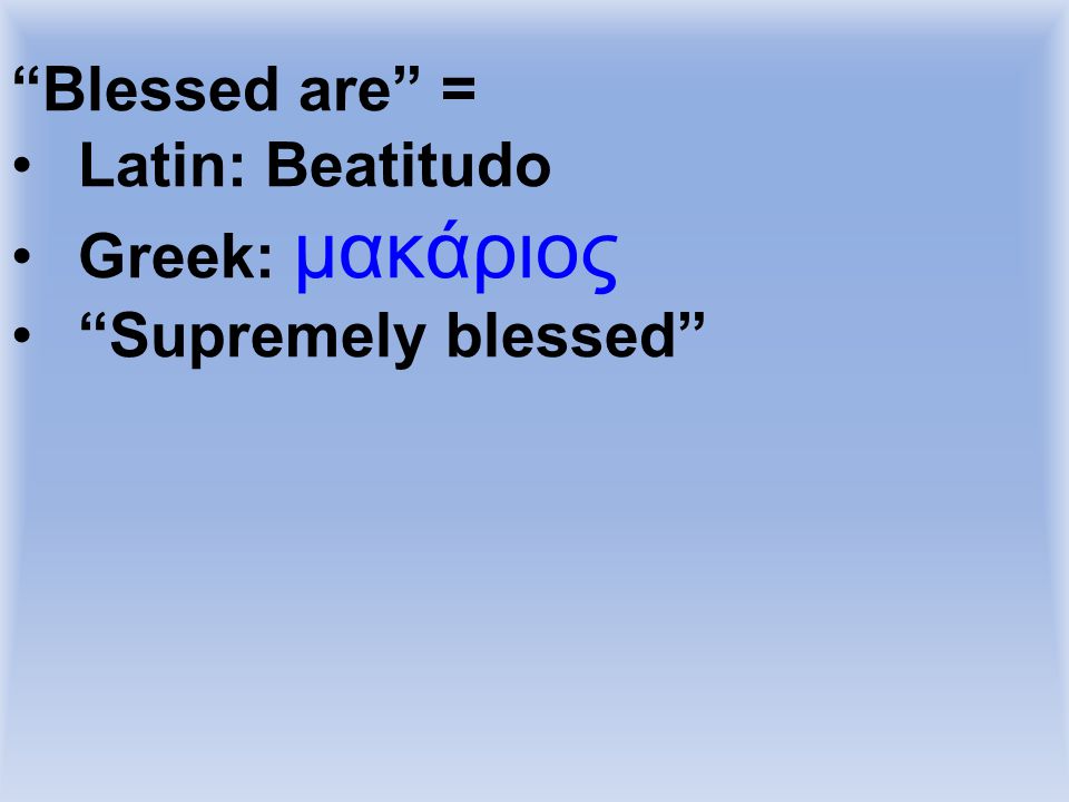 Blessed are = Latin: Beatitudo Greek: μακάριος Supremely blessed