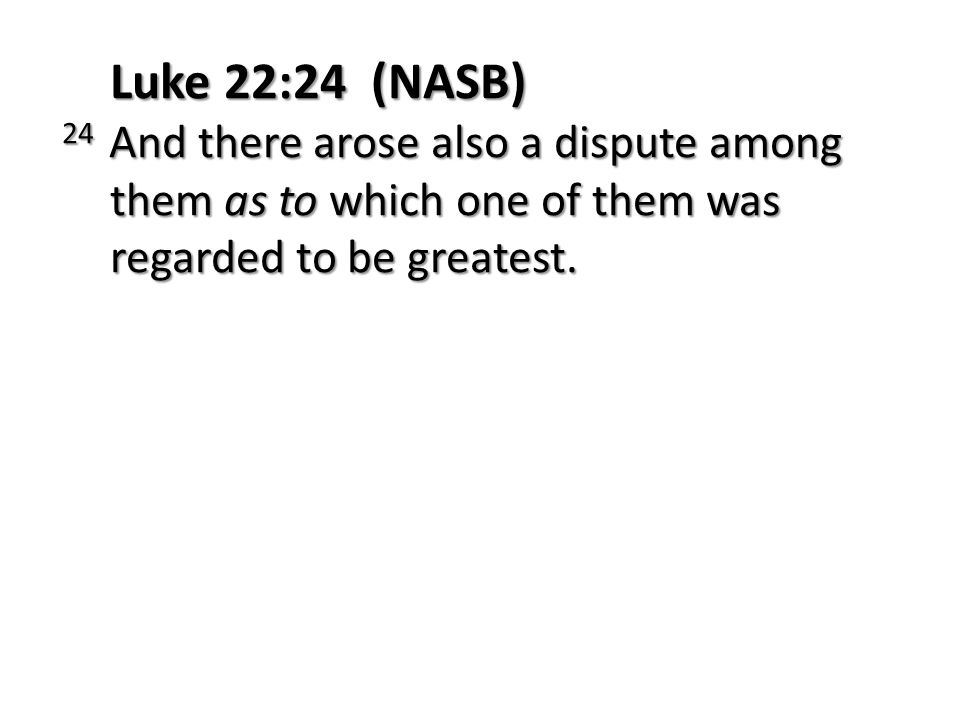Luke 22:24 (NASB) 24 And there arose also a dispute among them as to which one of them was regarded to be greatest.