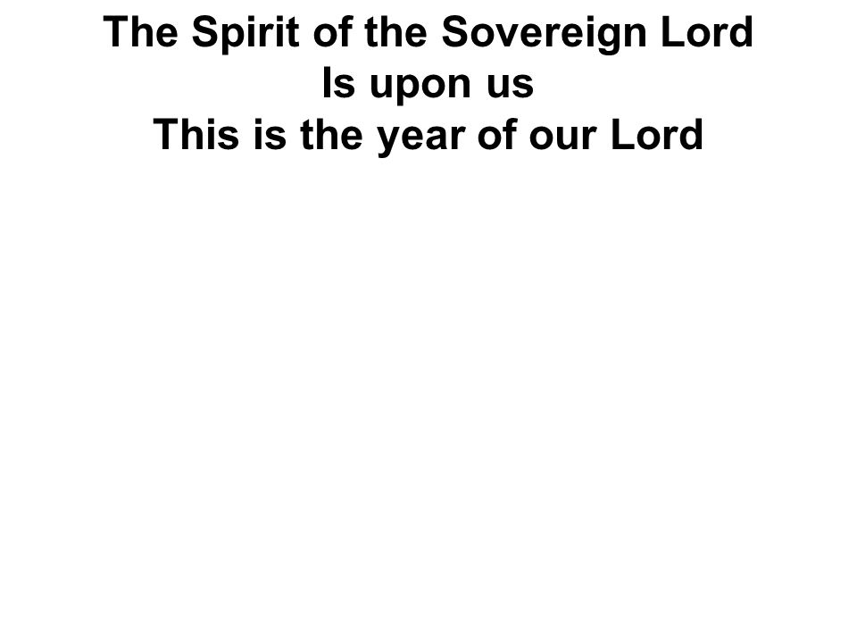 The Spirit of the Sovereign Lord Is upon us This is the year of our Lord