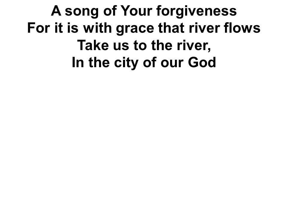 A song of Your forgiveness For it is with grace that river flows Take us to the river, In the city of our God