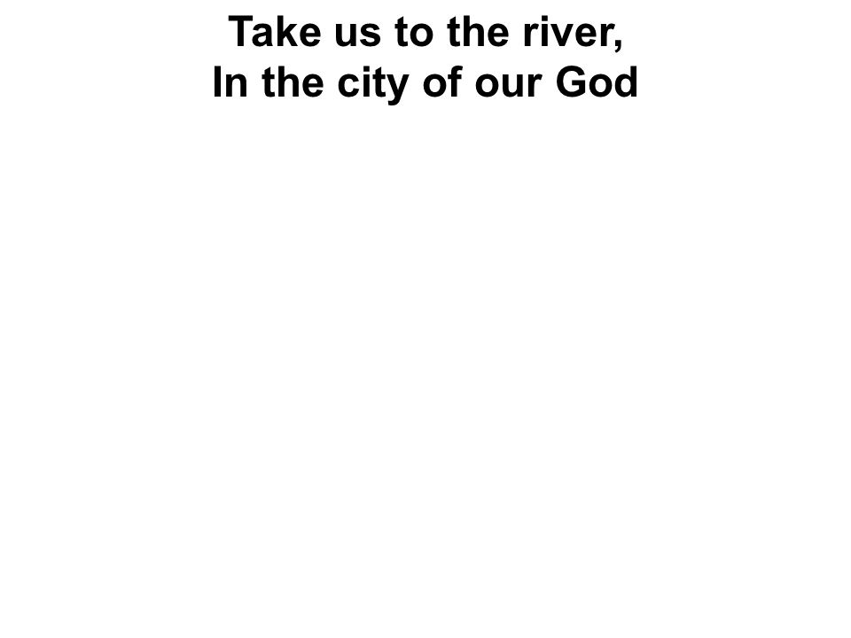 Take us to the river, In the city of our God