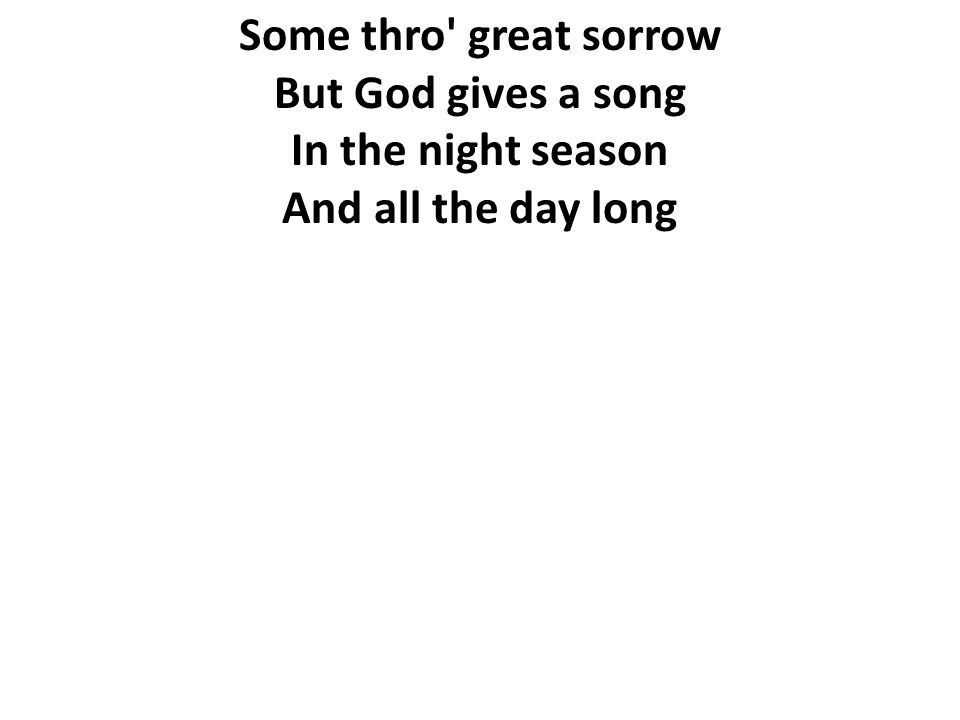 Some thro great sorrow But God gives a song In the night season And all the day long