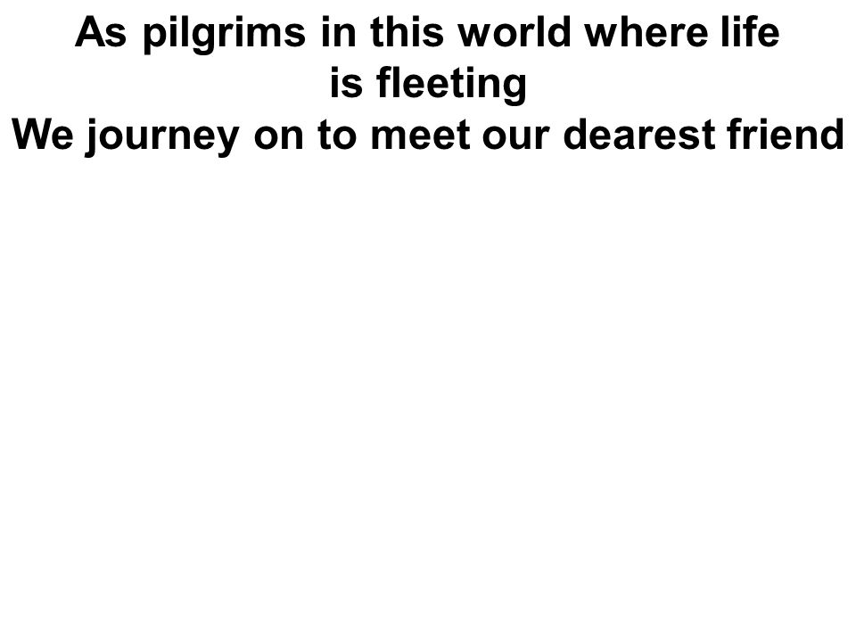 As pilgrims in this world where life is fleeting