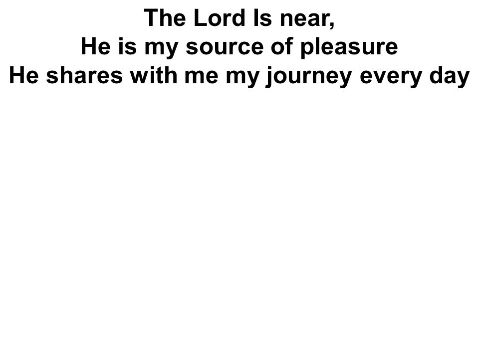 He is my source of pleasure He shares with me my journey every day