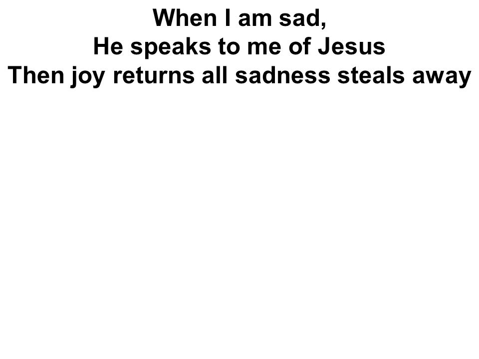Then joy returns all sadness steals away