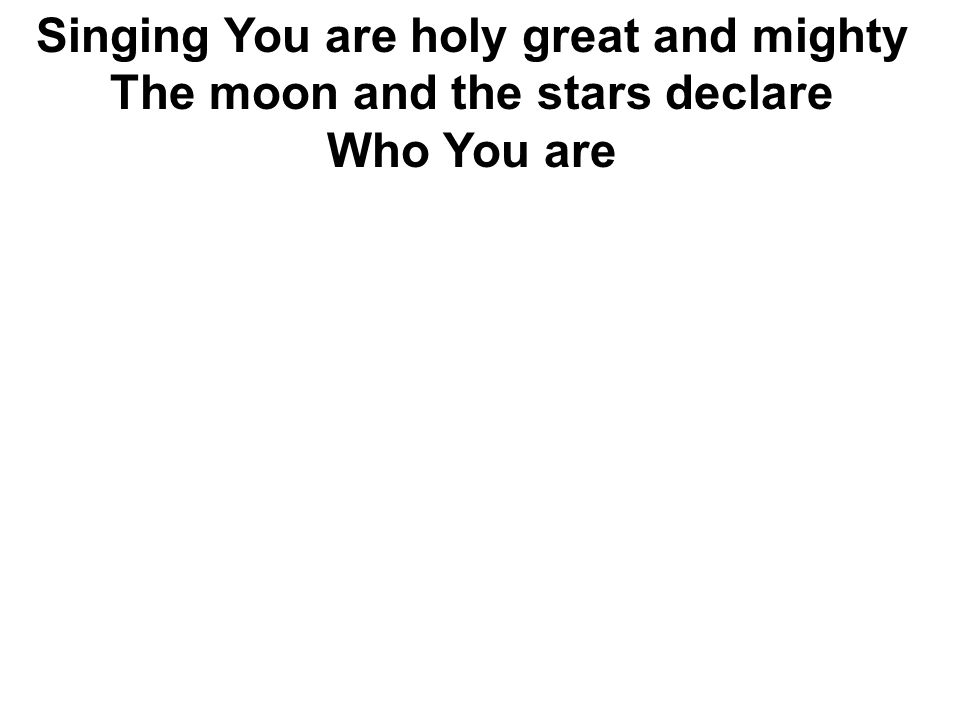 Singing You are holy great and mighty The moon and the stars declare